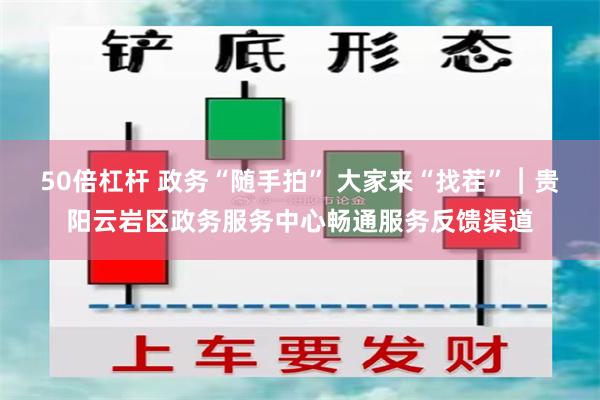 50倍杠杆 政务“随手拍” 大家来“找茬”︱贵阳云岩区政务服务中心畅通服务反馈渠道