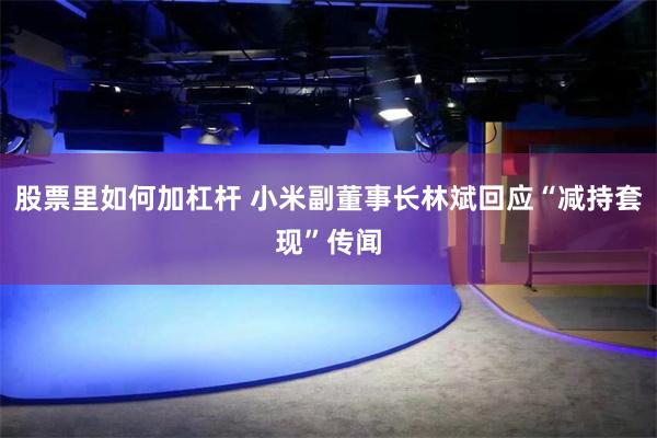 股票里如何加杠杆 小米副董事长林斌回应“减持套现”传闻