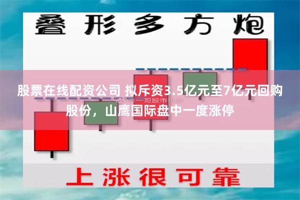 股票在线配资公司 拟斥资3.5亿元至7亿元回购股份，山鹰国际盘中一度涨停