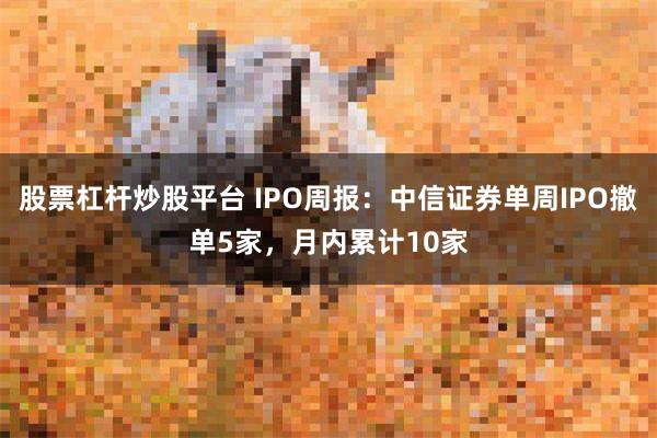 股票杠杆炒股平台 IPO周报：中信证券单周IPO撤单5家，月内累计10家