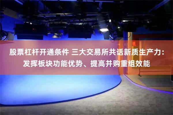 股票杠杆开通条件 三大交易所共话新质生产力：发挥板块功能优势、提高并购重组效能