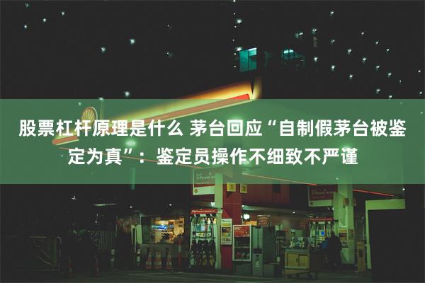 股票杠杆原理是什么 茅台回应“自制假茅台被鉴定为真”：鉴定员操作不细致不严谨