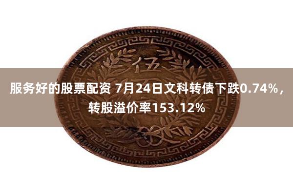 服务好的股票配资 7月24日文科转债下跌0.74%，转股溢价率153.12%