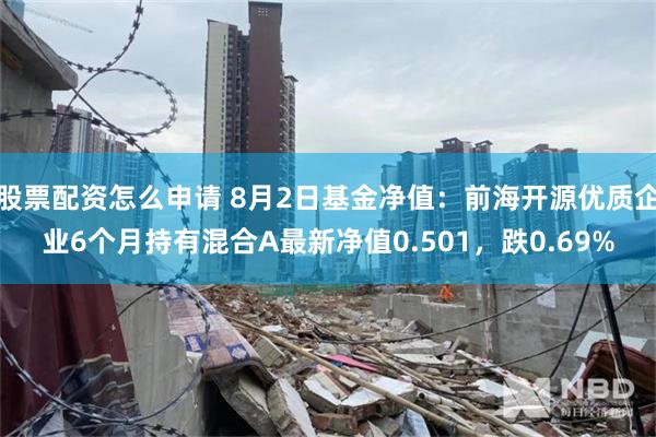 股票配资怎么申请 8月2日基金净值：前海开源优质企业6个月持有混合A最新净值0.501，跌0.69%