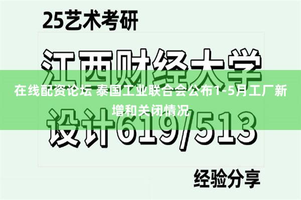 在线配资论坛 泰国工业联合会公布1-5月工厂新增和关闭情况