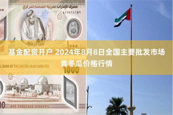 基金配资开户 2024年8月8日全国主要批发市场青冬瓜价格行情