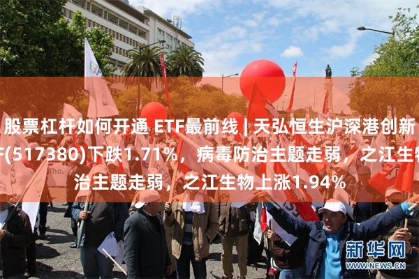 股票杠杆如何开通 ETF最前线 | 天弘恒生沪深港创新药精选50ETF(517380)下跌1.71%，病毒防治主题走弱，之江生物上涨1.94%