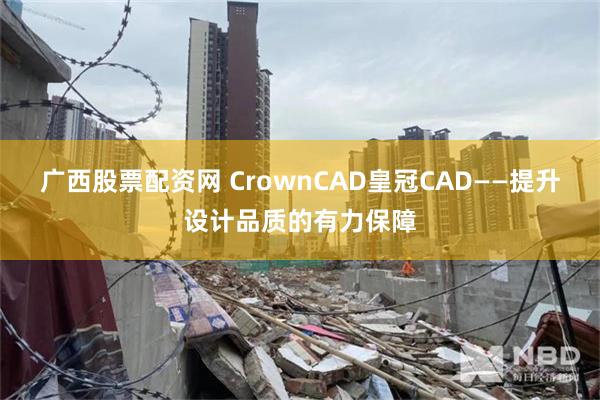 广西股票配资网 CrownCAD皇冠CAD——提升设计品质的有力保障