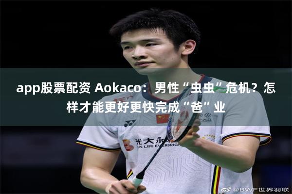 app股票配资 Aokaco：男性“虫虫”危机？怎样才能更好更快完成“爸”业