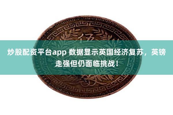 炒股配资平台app 数据显示英国经济复苏，英镑走强但仍面临挑战！