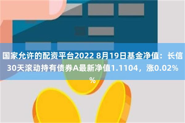 国家允许的配资平台2022 8月19日基金净值：长信30天滚动持有债券A最新净值1.1104，涨0.02%