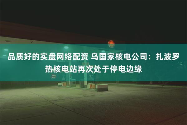 品质好的实盘网络配资 乌国家核电公司：扎波罗热核电站再次处于停电边缘