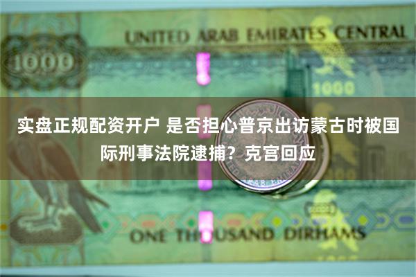 实盘正规配资开户 是否担心普京出访蒙古时被国际刑事法院逮捕？克宫回应