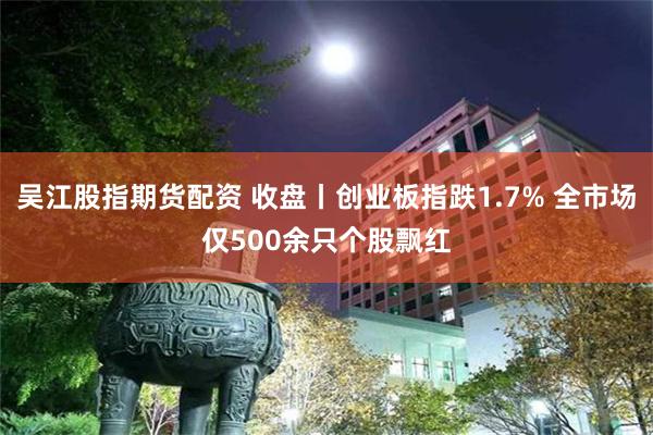 吴江股指期货配资 收盘丨创业板指跌1.7% 全市场仅500余只个股飘红