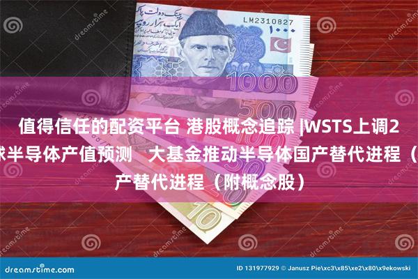 值得信任的配资平台 港股概念追踪 |WSTS上调2024年全球半导体产值预测   大基金推动半导体国产替代进程（附概念股）