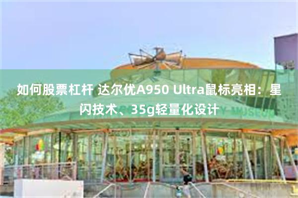 如何股票杠杆 达尔优A950 Ultra鼠标亮相：星闪技术、35g轻量化设计