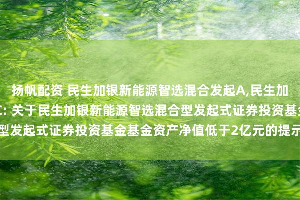 扬帆配资 民生加银新能源智选混合发起A,民生加银新能源智选混合发起C: 关于民生加银新能源智选混合型发起式证券投资基金基金资产净值低于2亿元的提示性公告