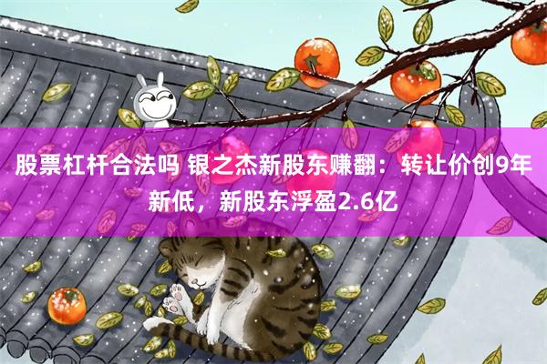 股票杠杆合法吗 银之杰新股东赚翻：转让价创9年新低，新股东浮盈2.6亿