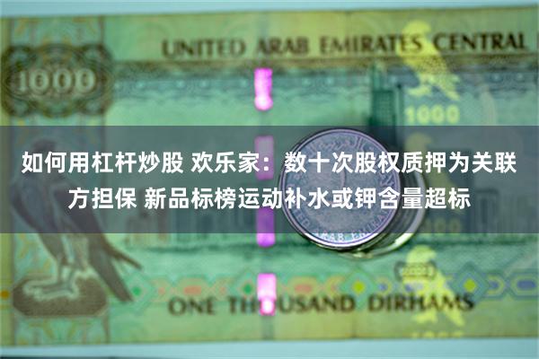 如何用杠杆炒股 欢乐家：数十次股权质押为关联方担保 新品标榜运动补水或钾含量超标