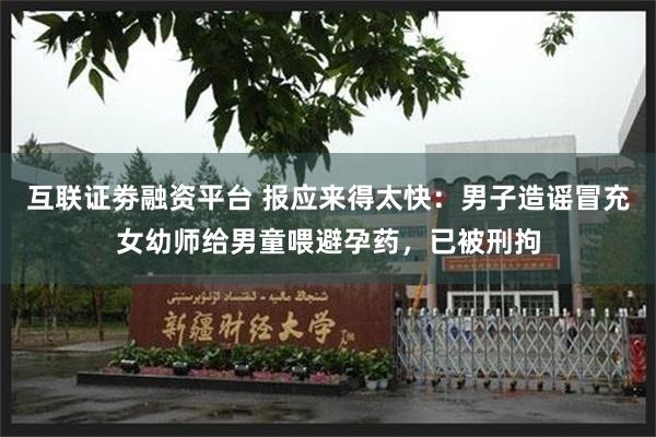 互联证劵融资平台 报应来得太快：男子造谣冒充女幼师给男童喂避孕药，已被刑拘