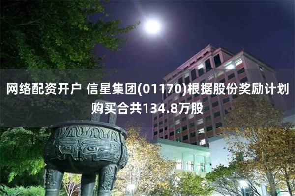 网络配资开户 信星集团(01170)根据股份奖励计划购买合共134.8万股