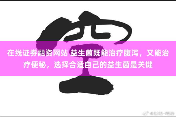 在线证劵融资网站 益生菌既能治疗腹泻，又能治疗便秘，选择合适自己的益生菌是关键