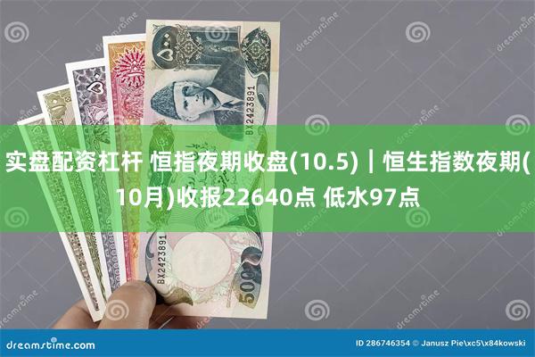 实盘配资杠杆 恒指夜期收盘(10.5)︱恒生指数夜期(10月)收报22640点 低水97点