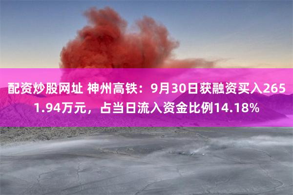 配资炒股网址 神州高铁：9月30日获融资买入2651.94万元，占当日流入资金比例14.18%