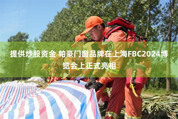 提供炒股资金 帕豪门窗品牌在上海FBC2024博览会上正式亮相