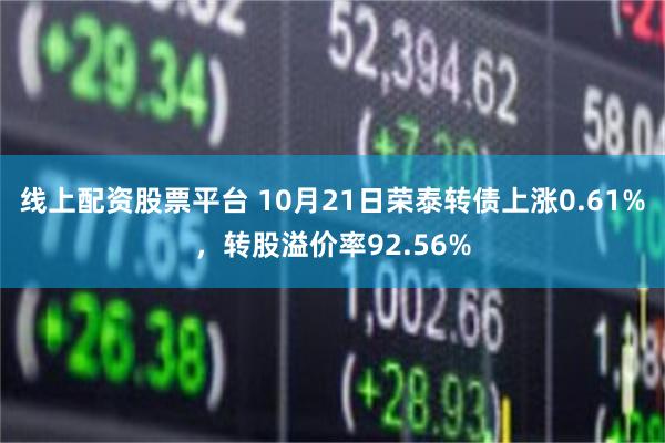 线上配资股票平台 10月21日荣泰转债上涨0.61%，转股溢价率92.56%