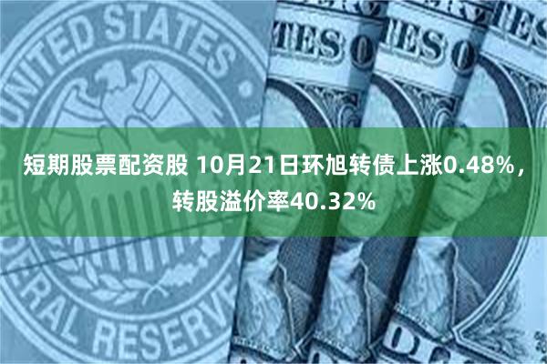 短期股票配资股 10月21日环旭转债上涨0.48%，转股溢价率40.32%