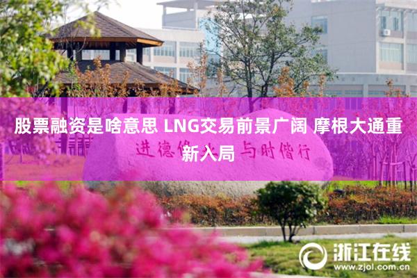 股票融资是啥意思 LNG交易前景广阔 摩根大通重新入局