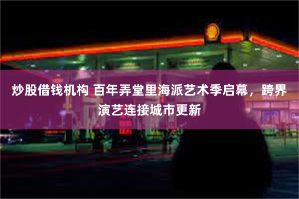 炒股借钱机构 百年弄堂里海派艺术季启幕，跨界演艺连接城市更新