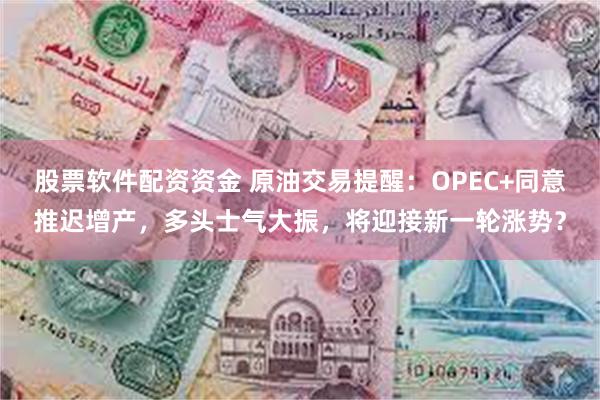 股票软件配资资金 原油交易提醒：OPEC+同意推迟增产，多头士气大振，将迎接新一轮涨势？