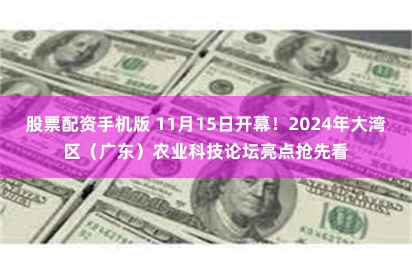 股票配资手机版 11月15日开幕！2024年大湾区（广东）农业科技论坛亮点抢先看