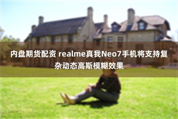 内盘期货配资 realme真我Neo7手机将支持复杂动态高斯模糊效果