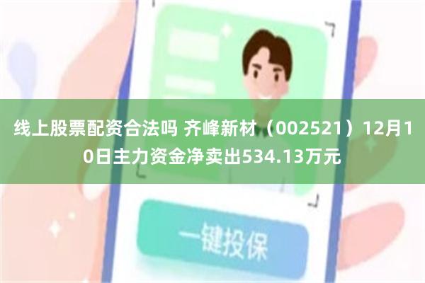 线上股票配资合法吗 齐峰新材（002521）12月10日主力资金净卖出534.13万元