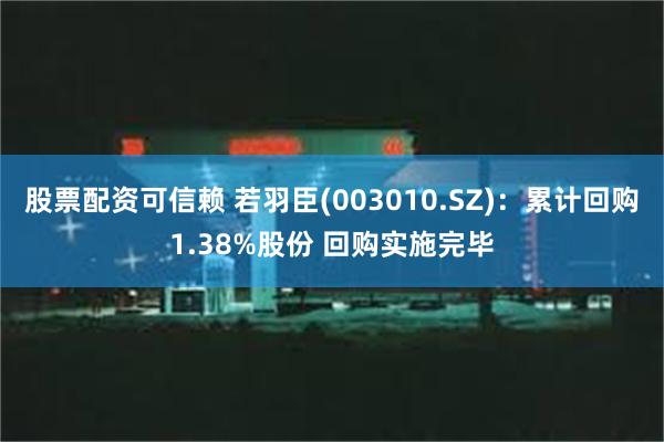 股票配资可信赖 若羽臣(003010.SZ)：累计回购1.38%股份 回购实施完毕