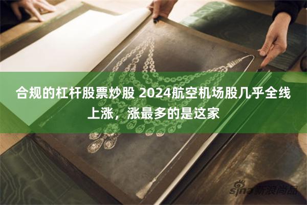 合规的杠杆股票炒股 2024航空机场股几乎全线上涨，涨最多的是这家