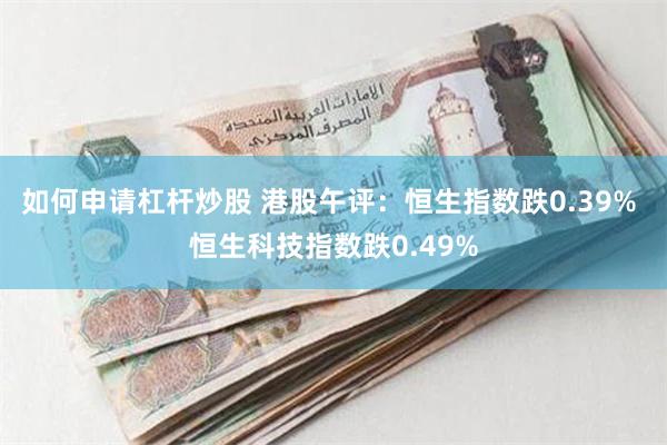 如何申请杠杆炒股 港股午评：恒生指数跌0.39% 恒生科技指数跌0.49%