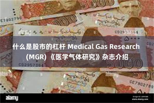 什么是股市的杠杆 Medical Gas Research (MGR) 《医学气体研究》杂志介绍