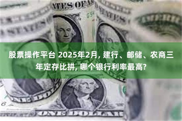 股票操作平台 2025年2月, 建行、邮储、农商三年定存比拼, 哪个银行利率最高?