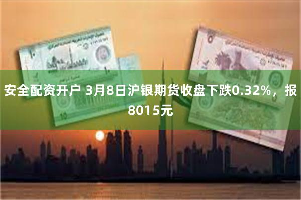 安全配资开户 3月8日沪银期货收盘下跌0.32%，报8015元