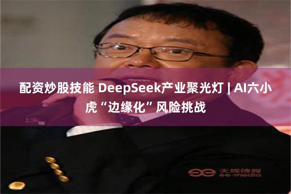 配资炒股技能 DeepSeek产业聚光灯 | AI六小虎“边缘化”风险挑战