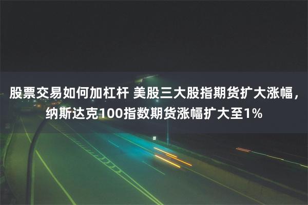 股票交易如何加杠杆 美股三大股指期货扩大涨幅，纳斯达克100指数期货涨幅扩大至1%