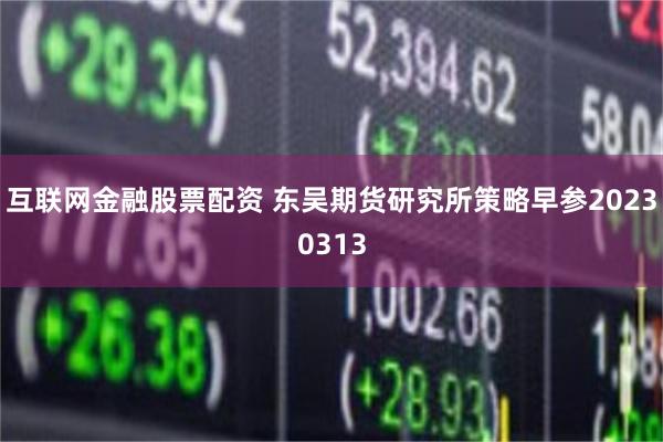 互联网金融股票配资 东吴期货研究所策略早参20230313