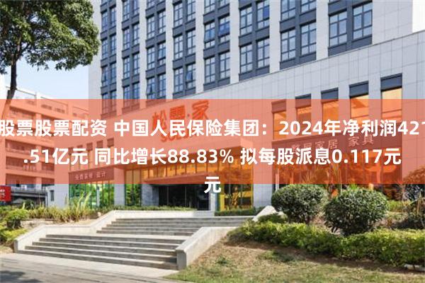 股票股票配资 中国人民保险集团：2024年净利润421.51亿元 同比增长88.83% 拟每股派息0.117元