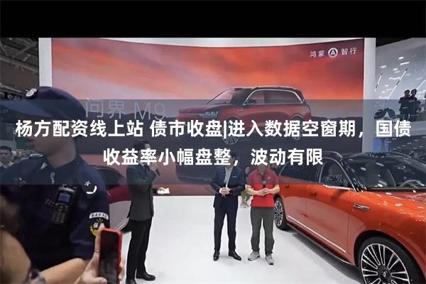 杨方配资线上站 债市收盘|进入数据空窗期，国债收益率小幅盘整，波动有限