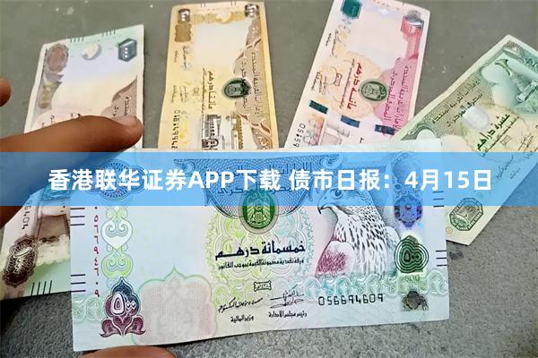 香港联华证券APP下载 债市日报：4月15日