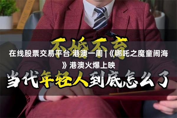在线股票交易平台 港澳一周 |《哪吒之魔童闹海》港澳火爆上映